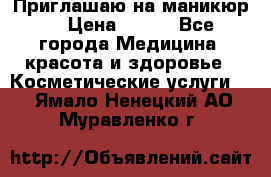 Приглашаю на маникюр  › Цена ­ 500 - Все города Медицина, красота и здоровье » Косметические услуги   . Ямало-Ненецкий АО,Муравленко г.